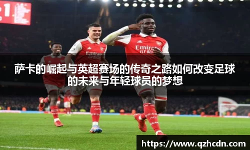 萨卡的崛起与英超赛场的传奇之路如何改变足球的未来与年轻球员的梦想